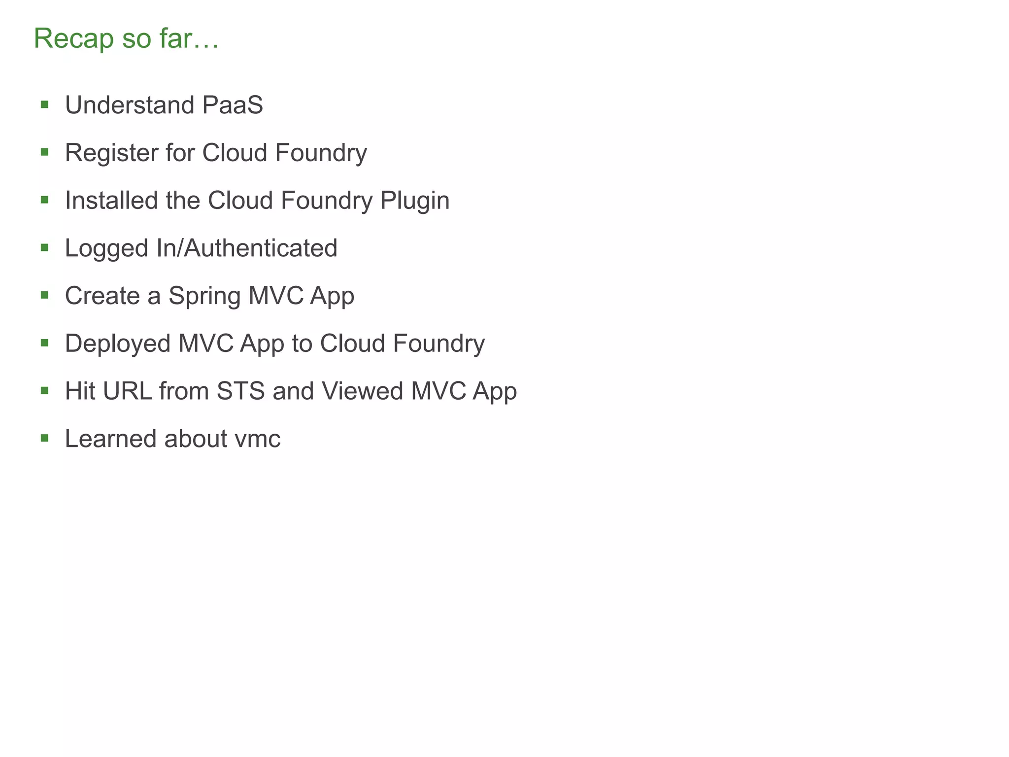 Recap so far…

 Understand PaaS
 Register for Cloud Foundry
 Installed the Cloud Foundry Plugin
 Logged In/Authenticated
 Create a Spring MVC App
 Deployed MVC App to Cloud Foundry
 Hit URL from STS and Viewed MVC App
 Learned about vmc




                                        45
 