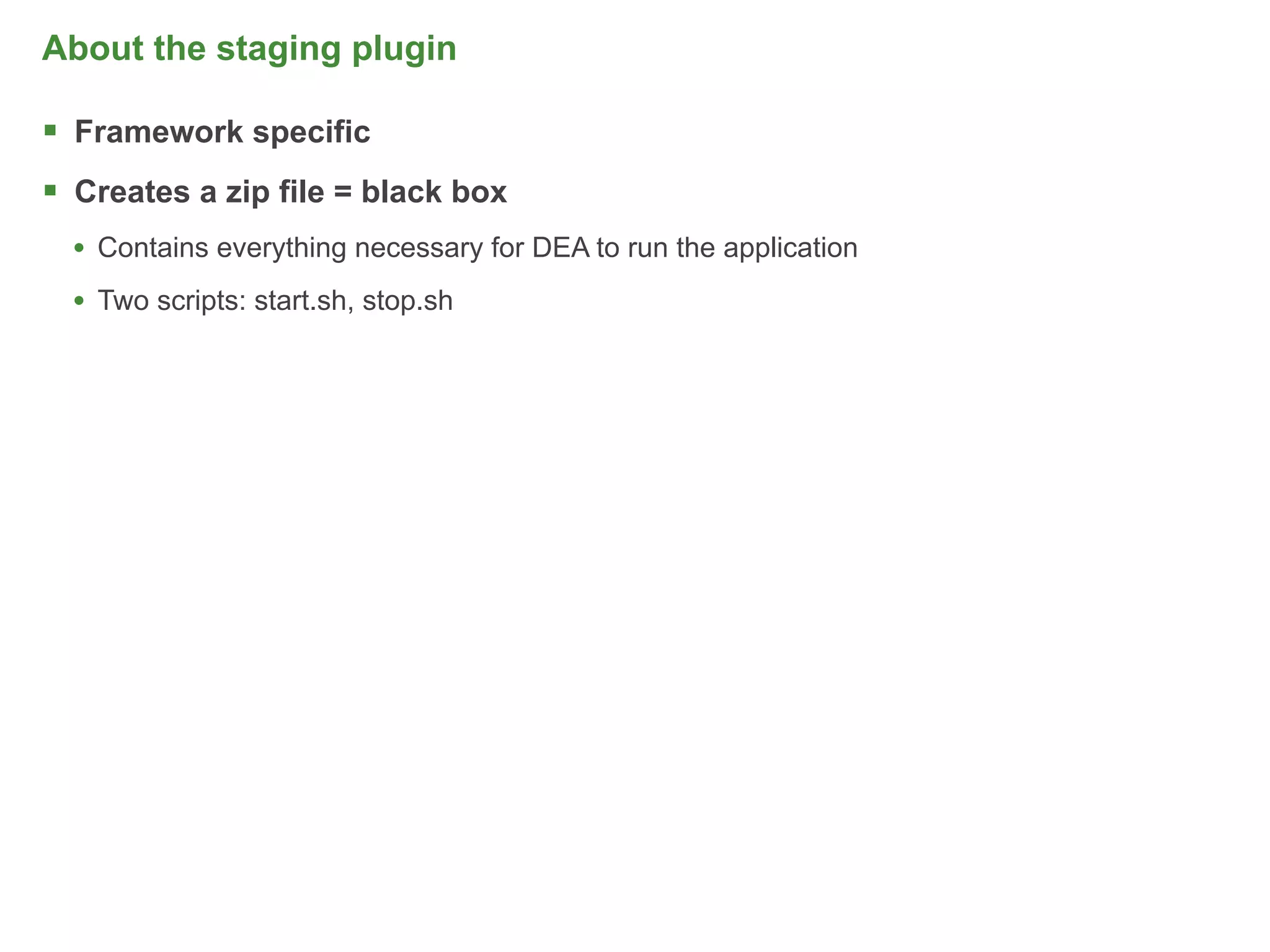 About the staging plugin

 Framework specific
 Creates a zip file = black box
  • Contains everything necessary for DEA to run the application
  • Two scripts: start.sh, stop.sh




                                                                   49
 