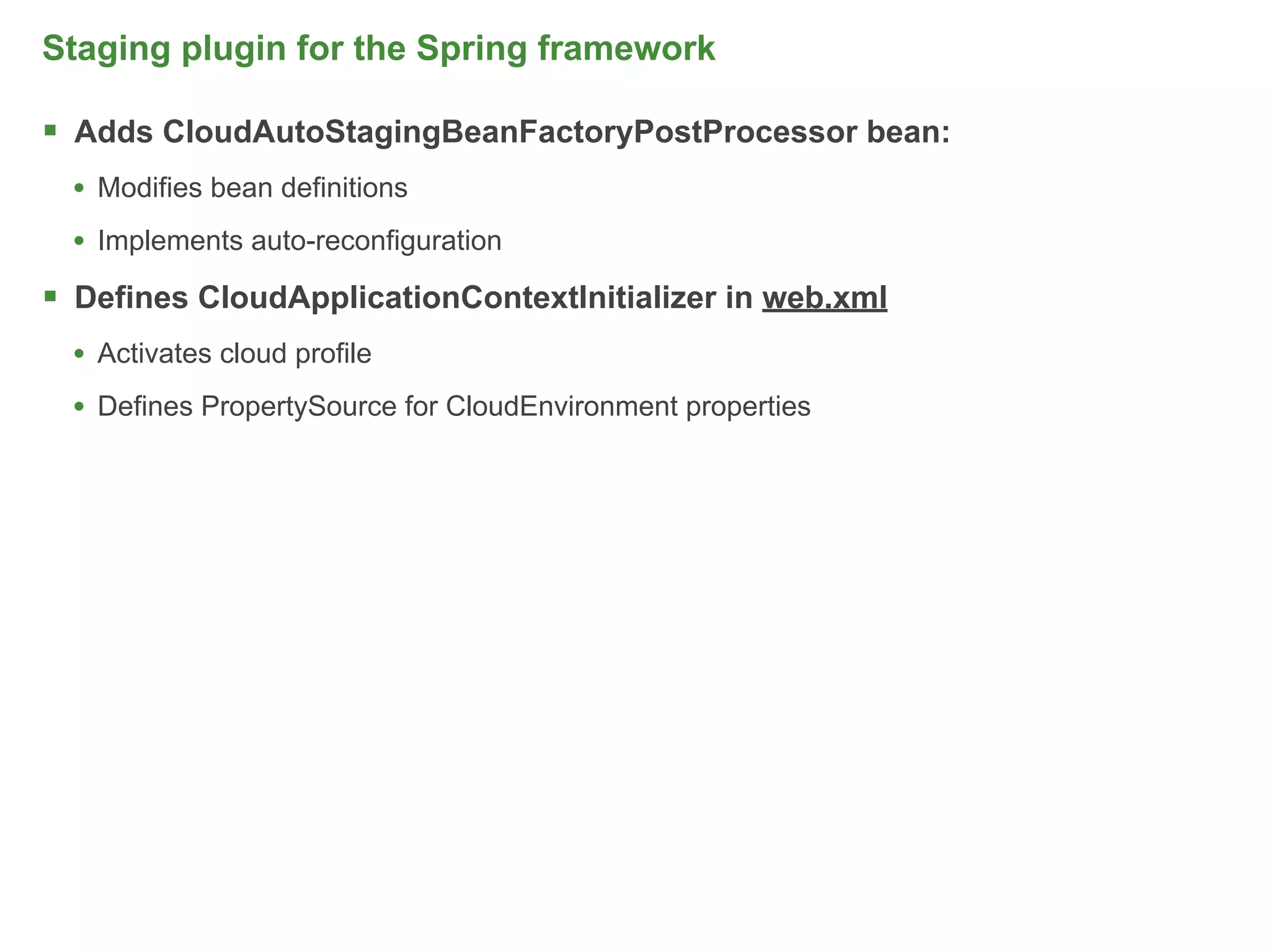 Staging plugin for the Spring framework

 Adds CloudAutoStagingBeanFactoryPostProcessor bean:
  • Modifies bean definitions
  • Implements auto-reconfiguration
 Defines CloudApplicationContextInitializer in web.xml
  • Activates cloud profile
  • Defines PropertySource for CloudEnvironment properties




                                                             50
 