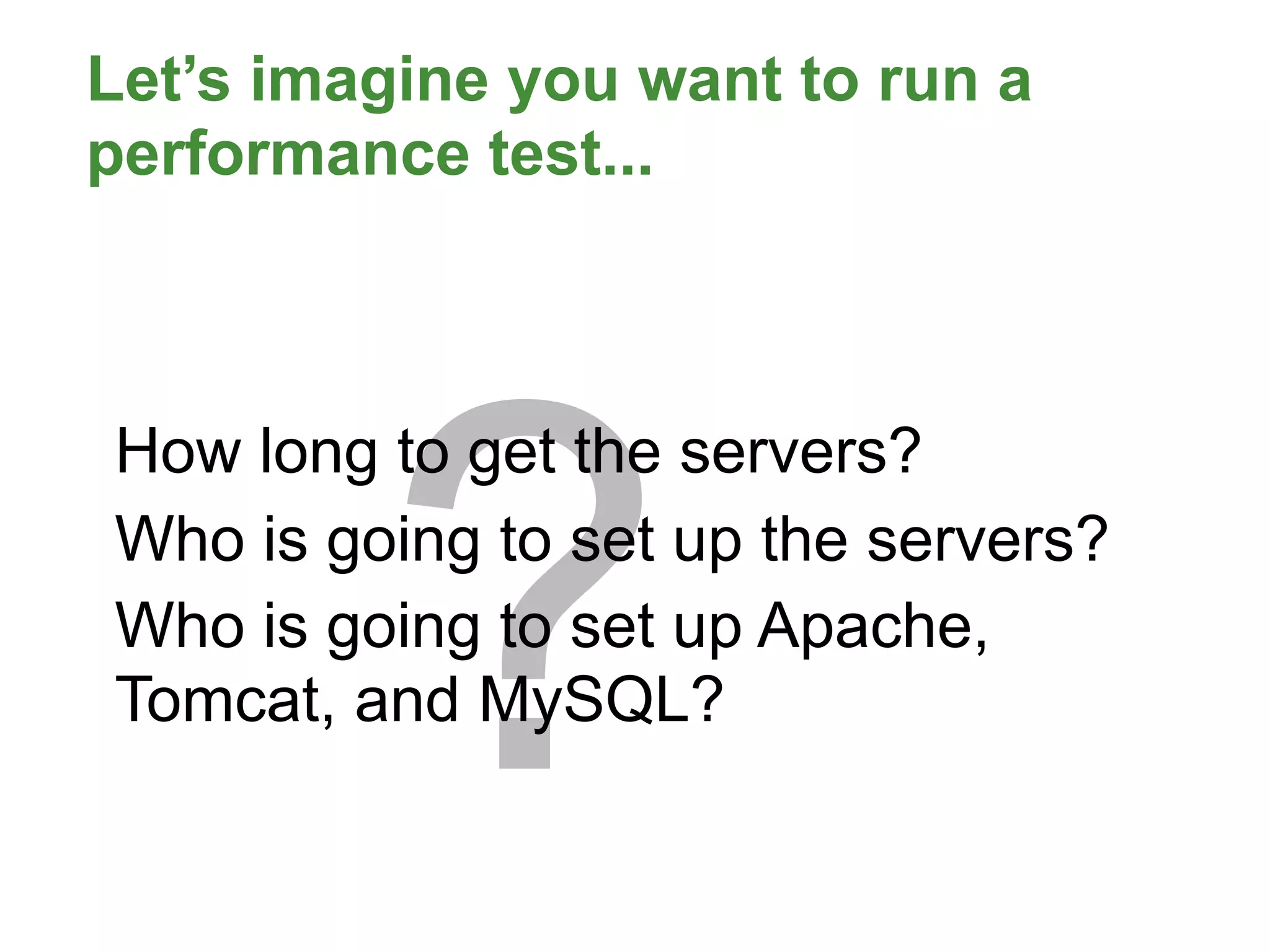 Let’s imagine you want to run a
performance test...




         ?
How long to get the servers?
Who is going to set up the servers?
Who is going to set up Apache,
Tomcat, and MySQL?
 