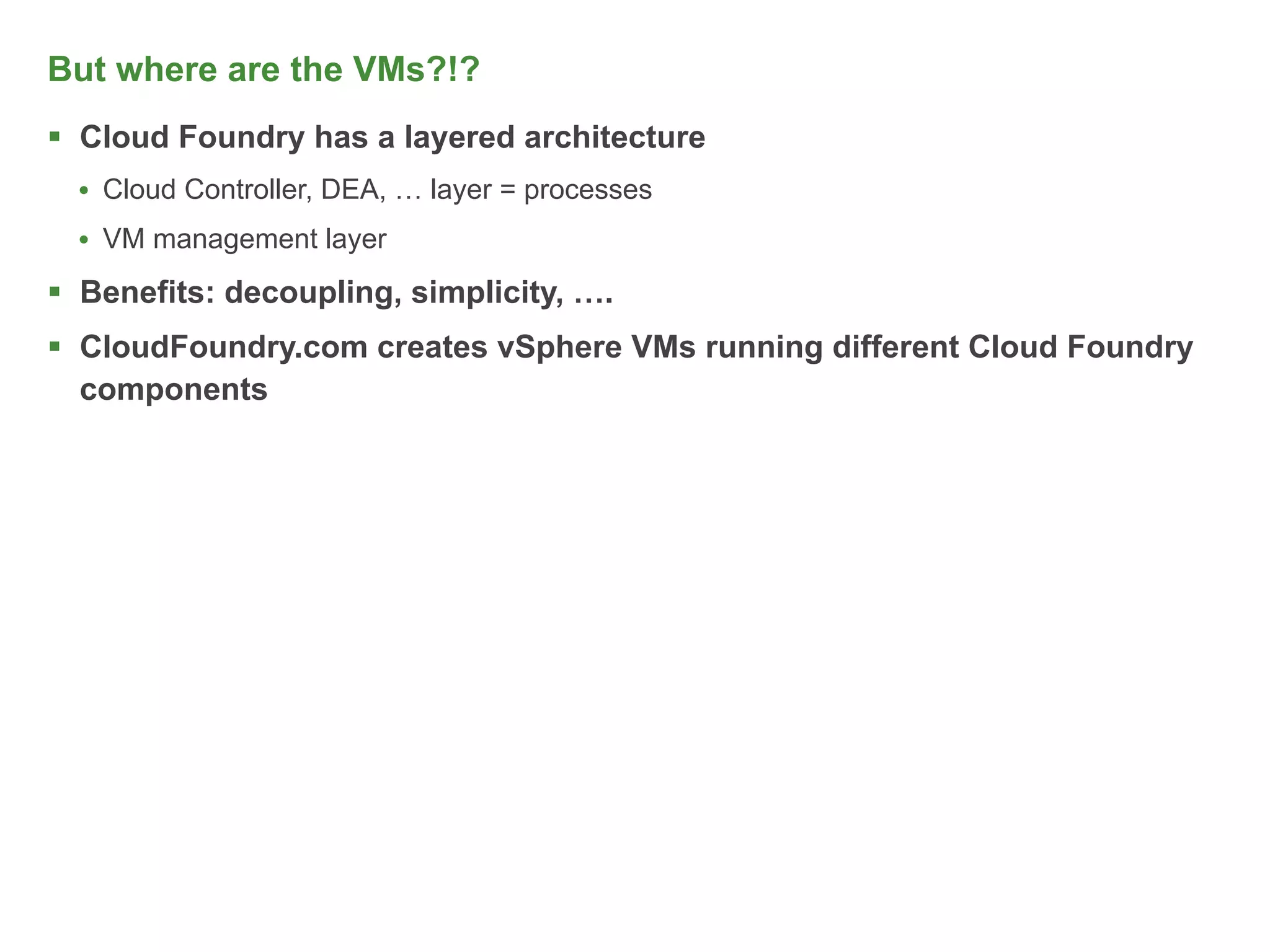 But where are the VMs?!?
 Cloud Foundry has a layered architecture
  • Cloud Controller, DEA, … layer = processes
  • VM management layer
 Benefits: decoupling, simplicity, ….
 CloudFoundry.com creates vSphere VMs running different Cloud Foundry
  components
 
