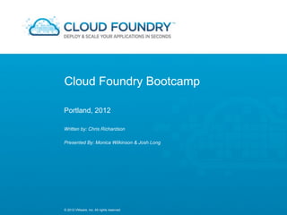 Cloud Foundry Bootcamp

Portland, 2012

Written by: Chris Richardson

Presented By: Monica Wilkinson & Josh Long




© 2012 VMware, Inc. All rights reserved
 