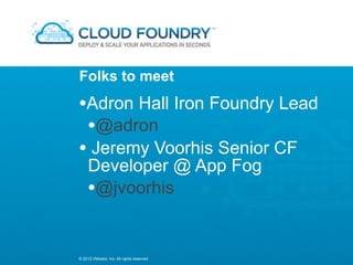 Folks to meet

•Adron Hall Iron Foundry Lead
 •@adron
• Jeremy Voorhis Senior CF
    Developer @ App Fog
    •@jvoorhis

© 2012 VMware, Inc. All rights reserved
 