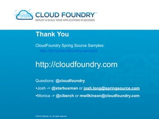 Thank You
CloudFoundry Spring Source Samples:
  http://bit.ly/cloudfoundry-samples


http://cloudfoundry.com
Questions: @cloudfoundry
•Josh -> @starbuxman or josh.long@springsource.com
•Monica -> @ciberch or mwilkinson@cloudfoundry.com


© 2012 VMware, Inc. All rights reserved
 
