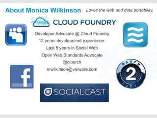 About Monica Wilkinson                   Loves the web and data portability.




        Developer Advocate @ Cloud Foundry
         12 years development experience.
             Last 5 years in Social Web
           Open Web Standards Advocate
                     @ciberch
             mwilkinson@vmware.com




                          CONFIDENTIAL
                                                                          2
 