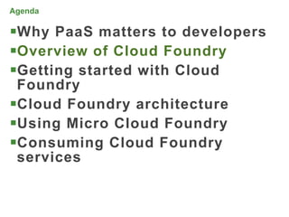 Agenda

Why PaaS matters to developers
Overview of Cloud Foundry
Getting started with Cloud
 Foundry
Cloud Foundry architecture
Using Micro Cloud Foundry
Consuming Cloud Foundry
 services


                                  18
 