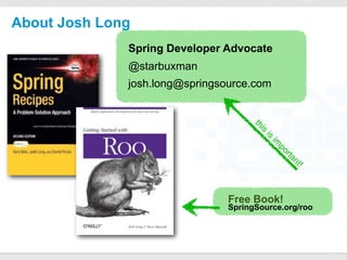 About Josh Long
              Spring Developer Advocate
              @starbuxman
              josh.long@springsource.com




                                       th
                                         si
                                          is
                                              im
                                               po
                                                   rta
                                                    nt
                                                      !
                                  Free Book!
                                  SpringSource.org/roo



                   CONFIDENTIAL
                                                          3
 