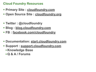 Cloud Foundry Resources
 Primary Site : cloudfoundry.com
 Open Source Site : cloudfoundry.org

 Twitter : @cloudfoundry
 Blog : blog.cloudfoundry.com
 FB : facebook.com/cloudfoundry

 Documentation: start.cloudfoundry.com
 Support : support.cloudfoundry.com
  • Knowledge Base
  • Q & A / Forums



                                          28
 
