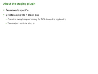 About the staging plugin

 Framework specific
 Creates a zip file = black box
  • Contains everything necessary for DEA to run the application
  • Two scripts: start.sh, stop.sh




                                                                   49
 