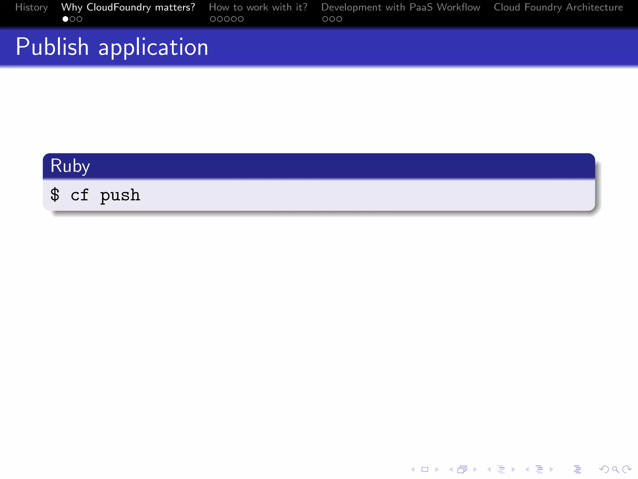 History

Why CloudFoundry matters?
...

How to work with it?
.....

Development with PaaS Workﬂow
...

Cloud Foundry Architecture

Publish application

.
Ruby
.
$ cf push
.

.
.. ..

. . . . . . . . . . . . . .
.. .. .. .. .. .. .. .. .. .. .. .. .. ..

.
..

.

. . .
.. .. ..

 