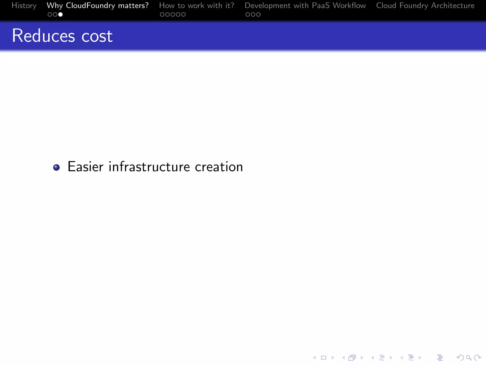 History

Why CloudFoundry matters?
...

How to work with it?
.....

Development with PaaS Workﬂow
...

Cloud Foundry Architecture

Reduces cost

Easier infrastructure creation

.
.. ..

. . . . . . . . . . . . . .
.. .. .. .. .. .. .. .. .. .. .. .. .. ..

.
..

.

. . .
.. .. ..

 