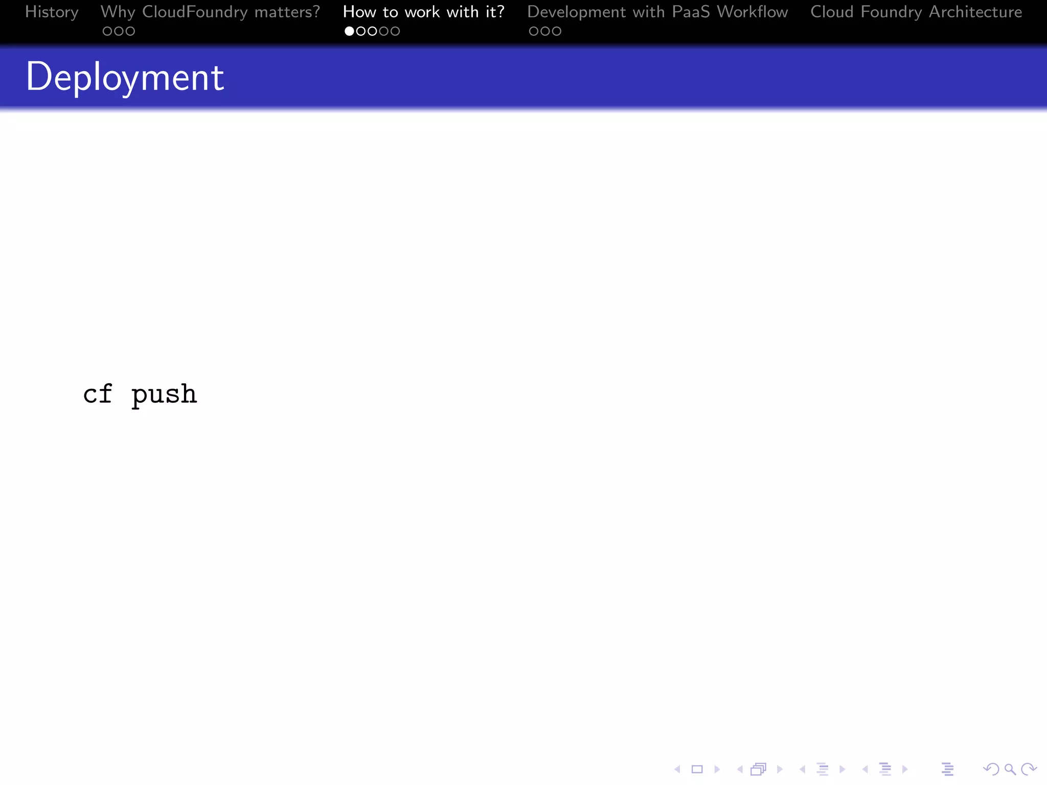 History

Why CloudFoundry matters?
...

How to work with it?
.....

Development with PaaS Workﬂow
...

Cloud Foundry Architecture

Deployment

cf push

.
.. ..

. . . . . . . . . . . . . .
.. .. .. .. .. .. .. .. .. .. .. .. .. ..

.
..

.

. . .
.. .. ..

 