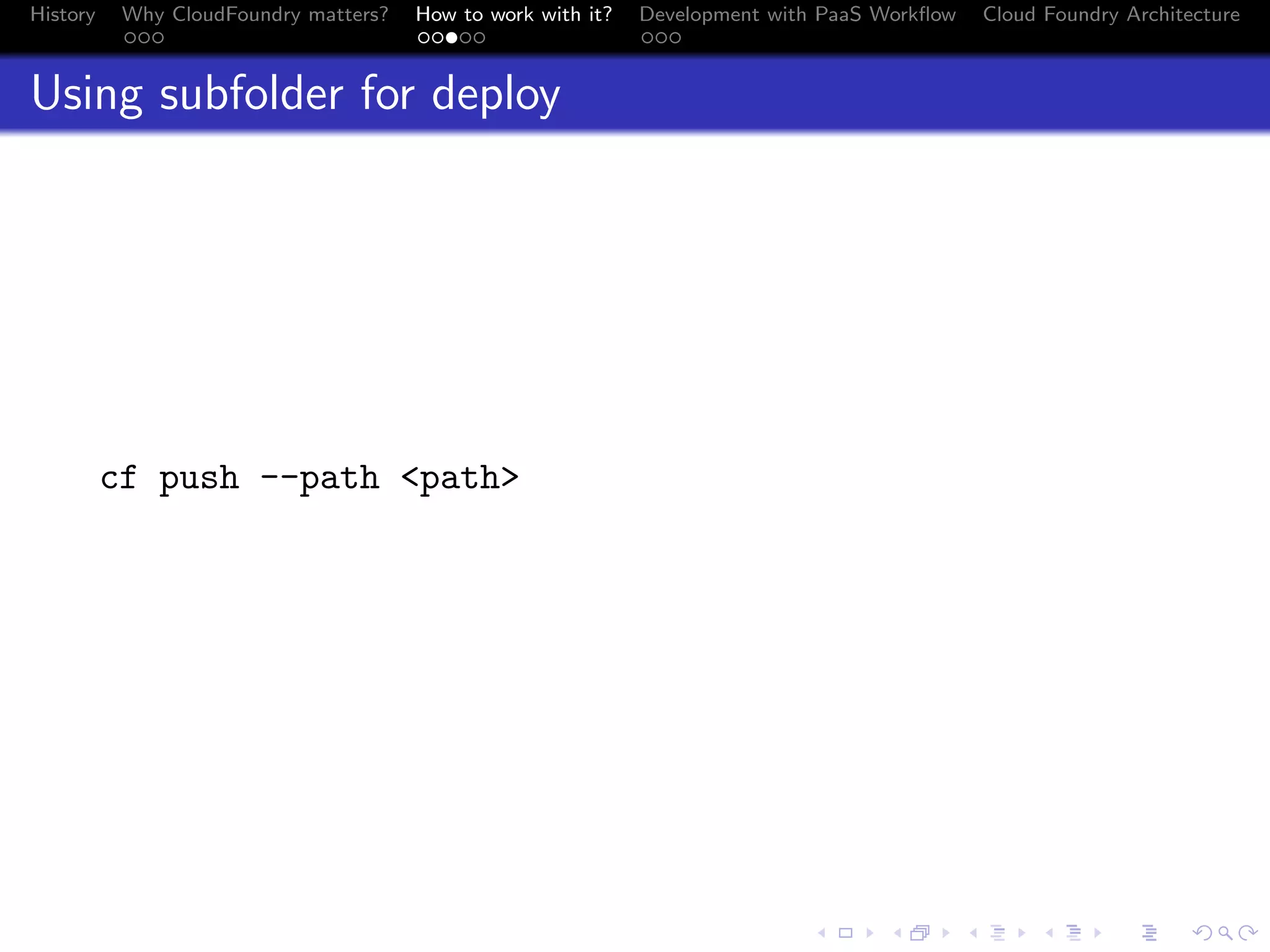 History

Why CloudFoundry matters?
...

How to work with it?
.....

Development with PaaS Workﬂow
...

Cloud Foundry Architecture

Using subfolder for deploy

cf push --path <path>

.
.. ..

. . . . . . . . . . . . . .
.. .. .. .. .. .. .. .. .. .. .. .. .. ..

.
..

.

. . .
.. .. ..

 