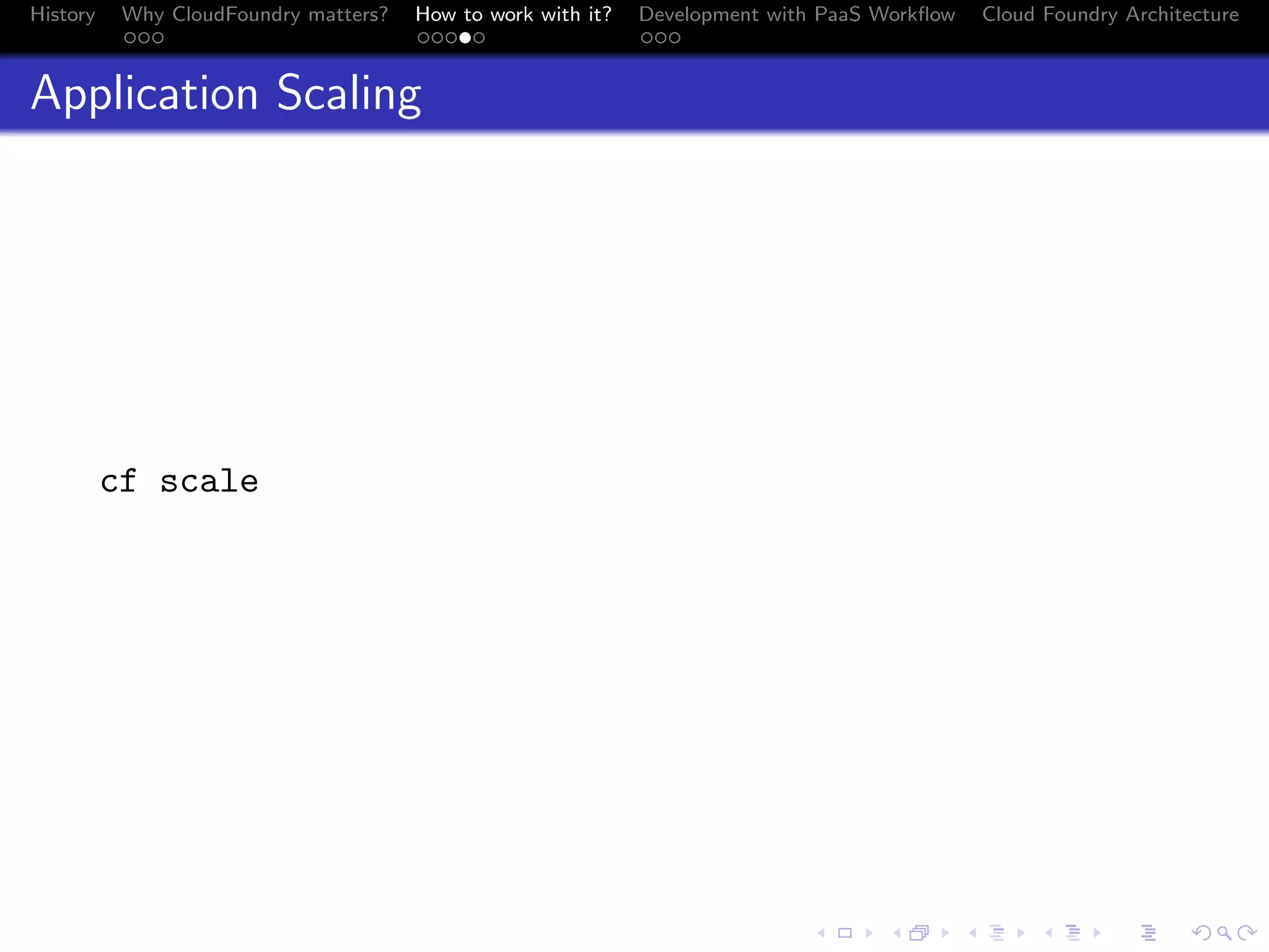 History

Why CloudFoundry matters?
...

How to work with it?
.....

Development with PaaS Workﬂow
...

Cloud Foundry Architecture

Application Scaling

cf scale

.
.. ..

. . . . . . . . . . . . . .
.. .. .. .. .. .. .. .. .. .. .. .. .. ..

.
..

.

. . .
.. .. ..

 