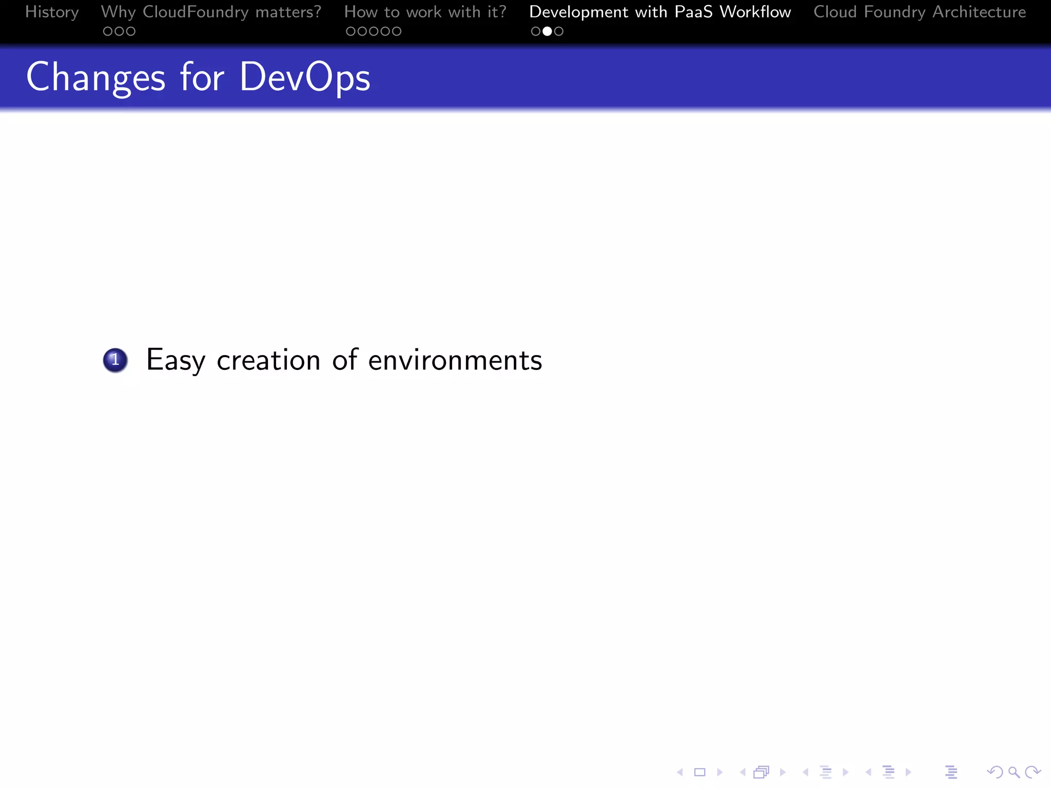 History

Why CloudFoundry matters?
...

How to work with it?
.....

Development with PaaS Workﬂow
...

Cloud Foundry Architecture

Changes for DevOps

. Easy creation of environments

1

.
.. ..

. . . . . . . . . . . . . .
.. .. .. .. .. .. .. .. .. .. .. .. .. ..

.
..

.

. . .
.. .. ..

 