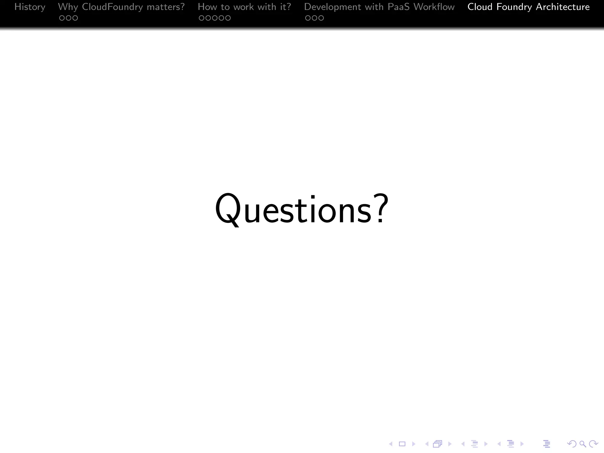 History

Why CloudFoundry matters?
...

How to work with it?
.....

Development with PaaS Workﬂow
...

Cloud Foundry Architecture

Questions?

.
.. ..

. . . . . . . . . . . . . .
.. .. .. .. .. .. .. .. .. .. .. .. .. ..

.
..

.

. . .
.. .. ..

 
