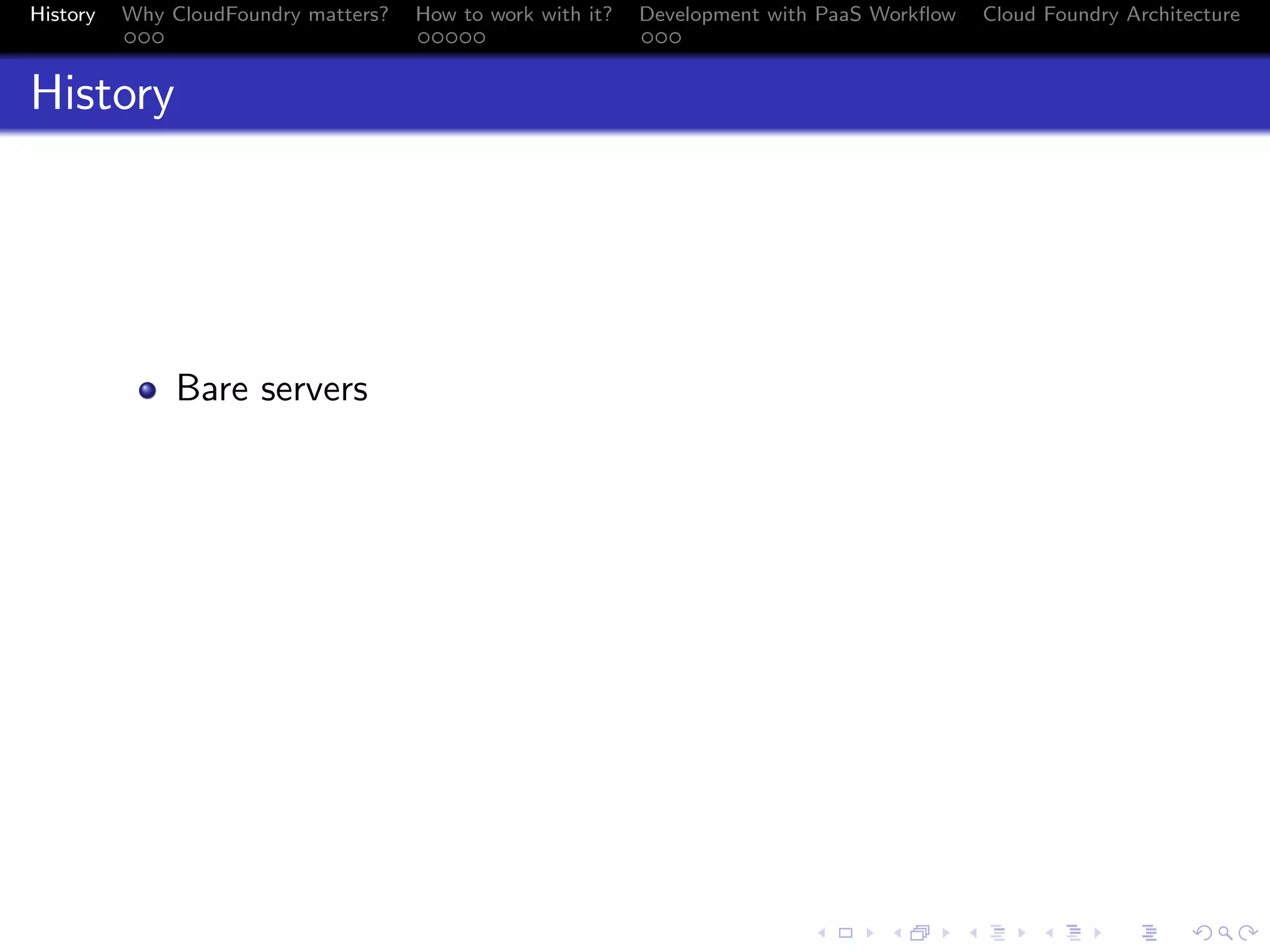 History

Why CloudFoundry matters?
...

How to work with it?
.....

Development with PaaS Workﬂow
...

Cloud Foundry Architecture

History

Bare servers

.
.. ..

. . . . . . . . . . . . . .
.. .. .. .. .. .. .. .. .. .. .. .. .. ..

.
..

.

. . .
.. .. ..

 