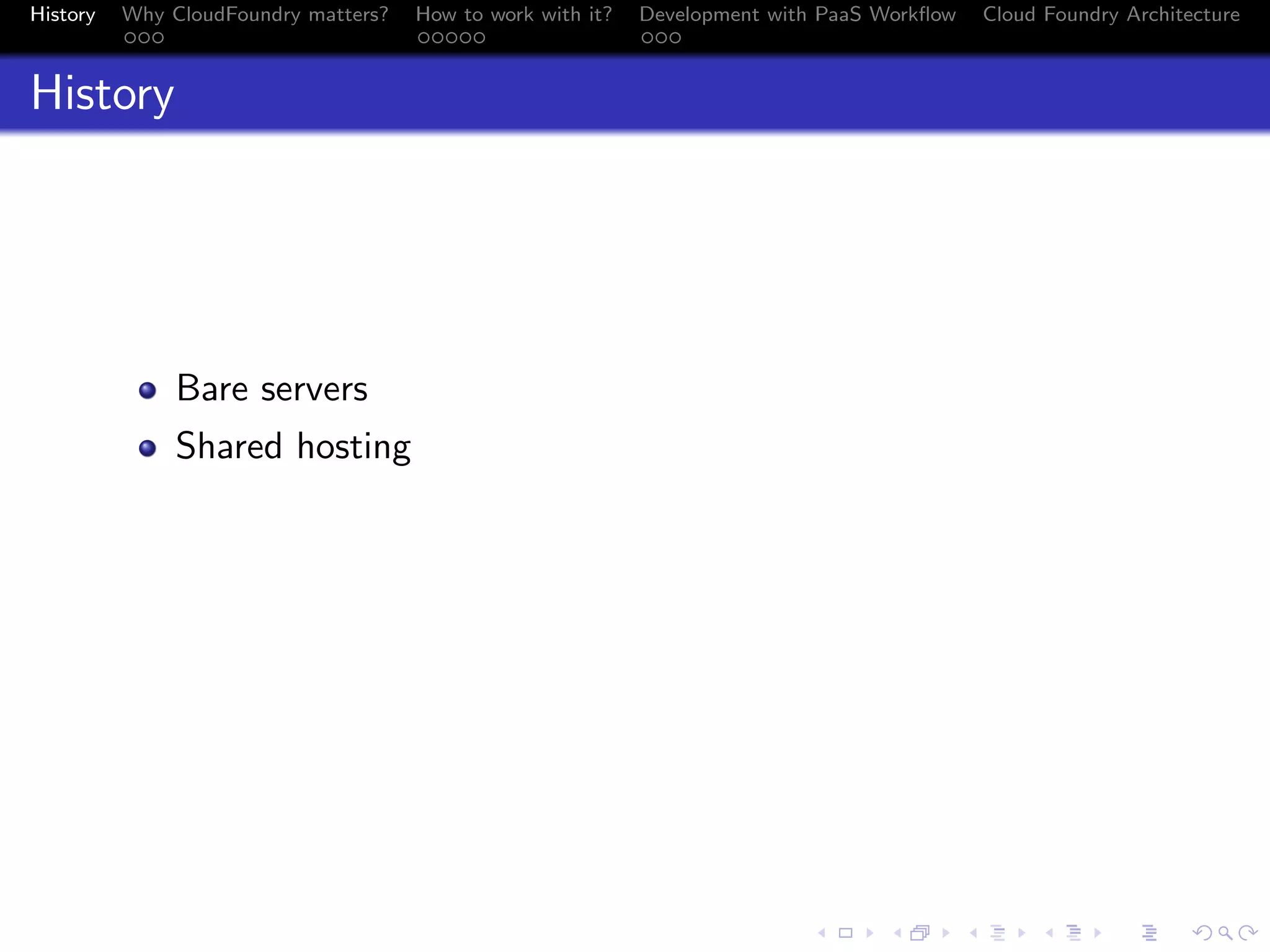 History

Why CloudFoundry matters?
...

How to work with it?
.....

Development with PaaS Workﬂow
...

Cloud Foundry Architecture

History

Bare servers
Shared hosting

.
.. ..

. . . . . . . . . . . . . .
.. .. .. .. .. .. .. .. .. .. .. .. .. ..

.
..

.

. . .
.. .. ..

 