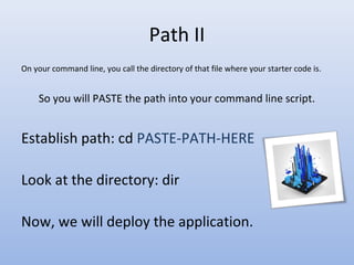 Path II
On your command line, you call the directory of that file where your starter code is.
So you will PASTE the path into your command line script.
Establish path: cd PASTE-PATH-HERE
Look at the directory: dir
Now, we will deploy the application.
 