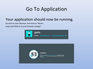 Go To Application
Your application should now be running.
Go back to your Bluemix, and click on ‘Route’
Copy and Paste it to your browser and go!
 
