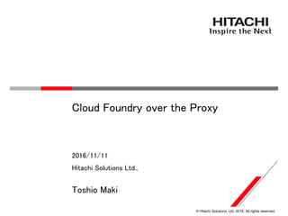 © Hitachi Solutions, Ltd. 2016. All rights reserved.
Hitachi Solutions Ltd.,
2016/11/11
Toshio Maki
Cloud Foundry over the Proxy
 
