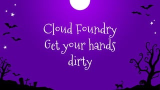 Cloud Foundry
Get your hands
dirty
 