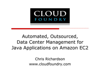 Automated, Outsourced,
  Data Center Management for
Java Applications on Amazon EC2

         Chris Richardson
       www.cloudfoundry.com
            l df     d
 