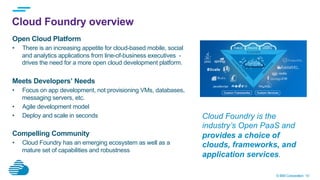 © IBM Corporation 10
Cloud Foundry overview
Open Cloud Platform
•  There is an increasing appetite for cloud-based mobile,...