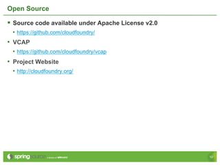 Open Source

§  Source code available under Apache License v2.0
 •  https://github.com/cloudfoundry/
•  VCAP
 •  https://github.com/cloudfoundry/vcap
•  Project Website
 •  http://cloudfoundry.org/




                                                      10
 