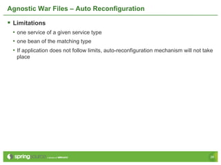 Agnostic War Files – Auto Reconfiguration

§  Limitations
  •  one service of a given service type
  •  one bean of the matching type
  •  If application does not follow limits, auto-reconfiguration mechanism will not take
   place




                                                                                      28
 