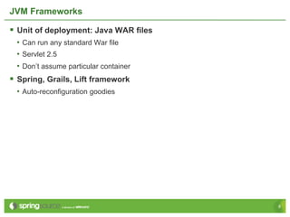 JVM Frameworks

§  Unit of deployment: Java WAR files
  •  Can run any standard War file
  •  Servlet 2.5
  •  Don’t assu...