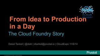 1© Copyright 2014 Pivotal. All rights reserved. 1© Copyright 2014 Pivotal. All rights reserved.
From Idea to Production
in a Day
The Cloud Foundry Story
Dekel Tankel | @dekt | dtankel@pivotal.io | CloudExpo 11/6/14
 