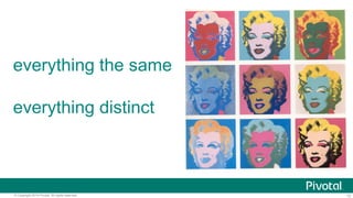 12© Copyright 2014 Pivotal. All rights reserved.
everything the same
everything distinct
 