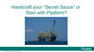 14© Copyright 2014 Pivotal. All rights reserved.
Handcraft your “Secret Sauce” or
Start with Platform?
 