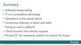 31© Copyright 2014 Pivotal. All rights reserved.
Summary
 Software keeps eating
 IT is a competitive advantage
 Operations is the secret sauce
 Continuous Delivery is faster and safer
 Going to need a platform
 Cloud Foundry has industry support
 Pivotal CF, the enterprise platform to unlock the future
 