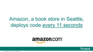 8© Copyright 2014 Pivotal. All rights reserved.
Amazon, a book store in Seattle,
deploys code every 11 seconds
 