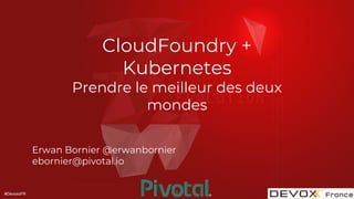 #DevoxxFR
CloudFoundry +
Kubernetes
Prendre le meilleur des deux
mondes
Erwan Bornier @erwanbornier
ebornier@pivotal.io
1
 