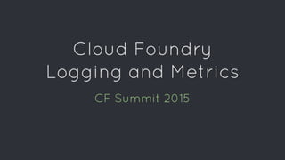 Cloud Foundry
Logging and Metrics
CF Summit 2015
 