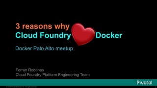 3 reasons why 
Cloud Foundry loves Docker 
Docker Palo Alto meetup 
Ferran Rodenas 
Cloud Foundry Platform Engineering Team 
© 2014 Pivotal Software, Inc. All rights reserved. 1 
 