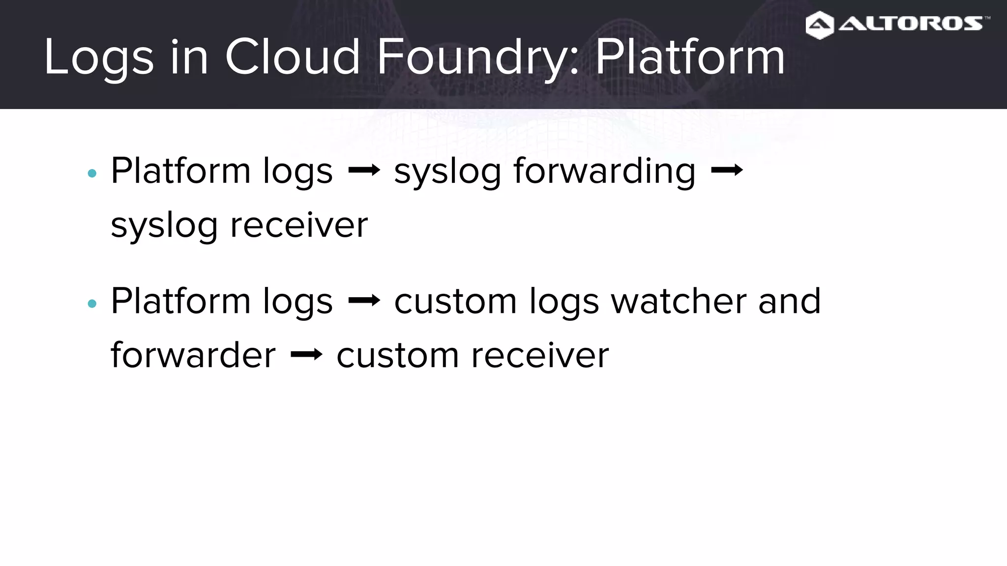 Logs in Cloud Foundry: Platform
• Platform logs ➡ syslog forwarding ➡
syslog receiver
• Platform logs ➡ custom logs watcher and
forwarder ➡ custom receiver
 