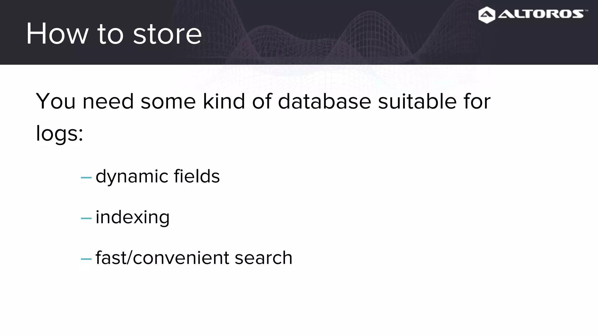 How to store
You need some kind of database suitable for
logs:
– dynamic fields
– indexing
– fast/convenient search
 