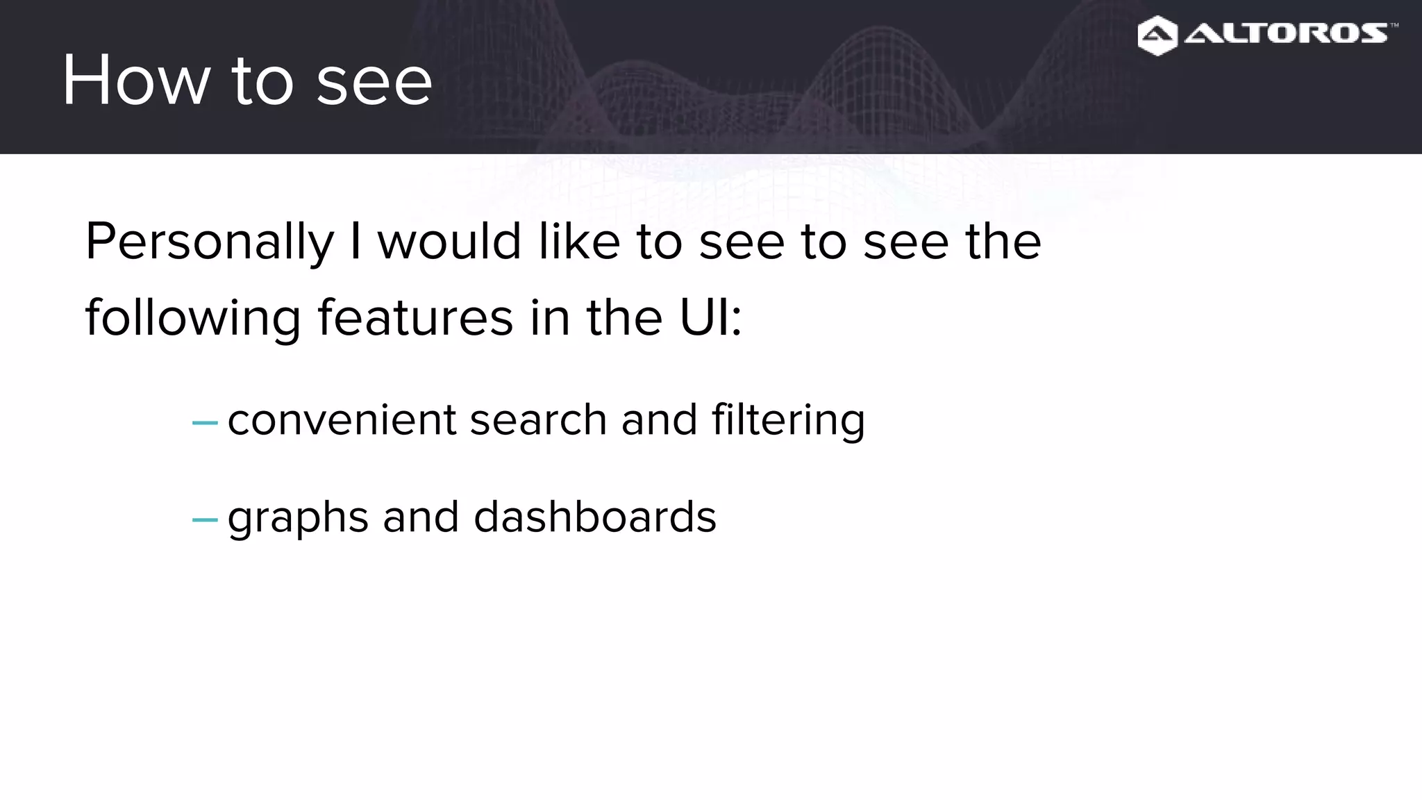 How to see
Personally I would like to see to see the
following features in the UI:
– convenient search and filtering
– graphs and dashboards
 
