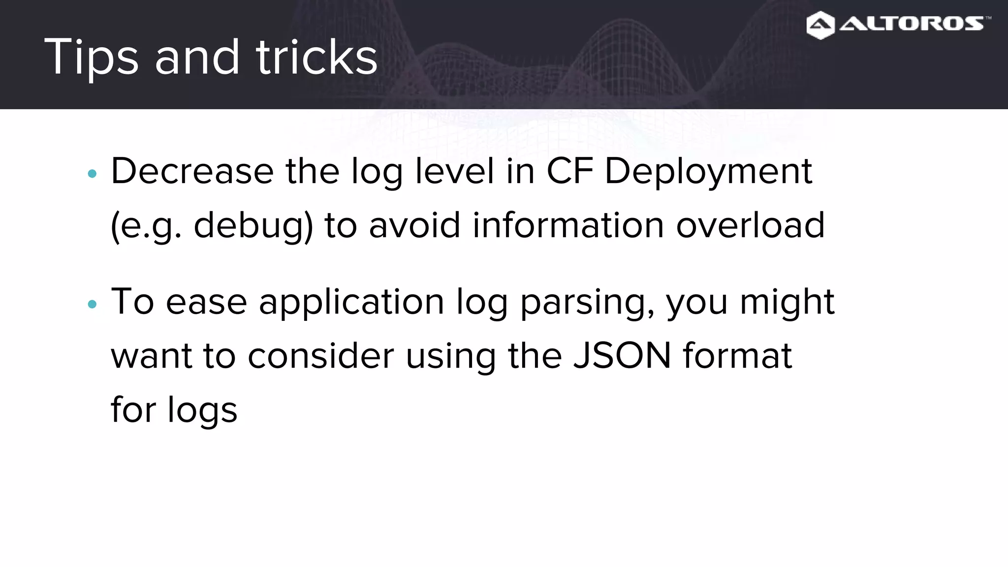 Tips and tricks
• Decrease the log level in CF Deployment
(e.g. debug) to avoid information overload
• To ease application log parsing, you might
want to consider using the JSON format
for logs
 