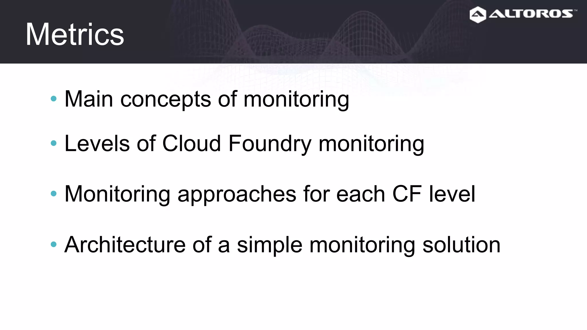 Metrics
• Main concepts of monitoring
• Levels of Cloud Foundry monitoring
• Monitoring approaches for each CF level
• Architecture of a simple monitoring solution
 