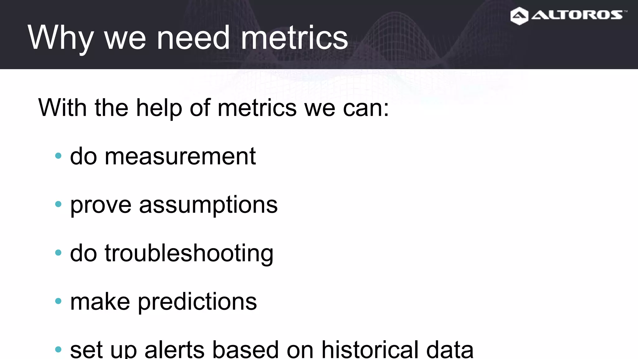 Why we need metrics
With the help of metrics we can:
• do measurement
• prove assumptions
• do troubleshooting
• make predictions
• set up alerts based on historical data
Also graphs are human friendly :-)
 