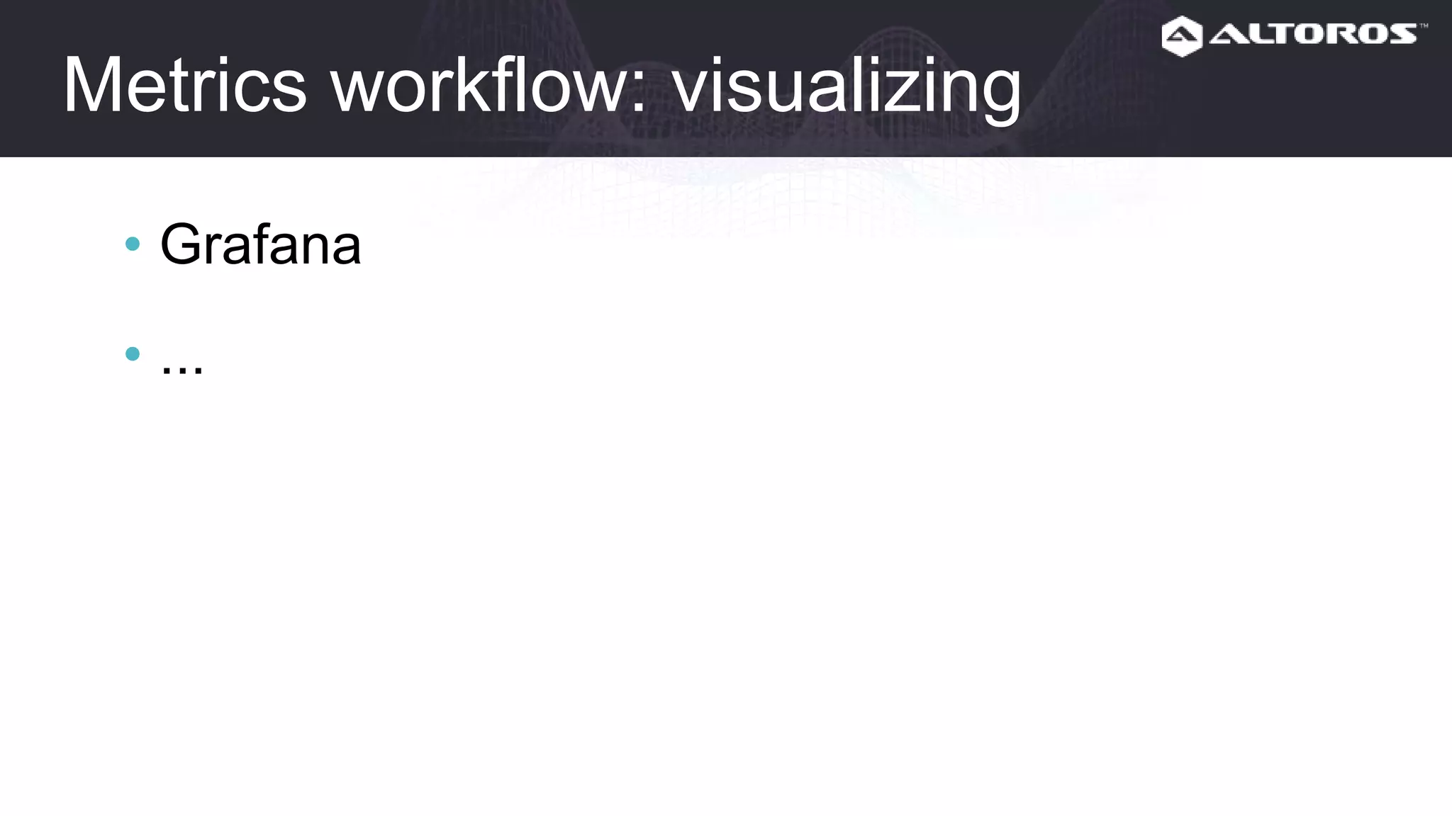 Metrics workflow: visualizing
• Grafana
• ...
 