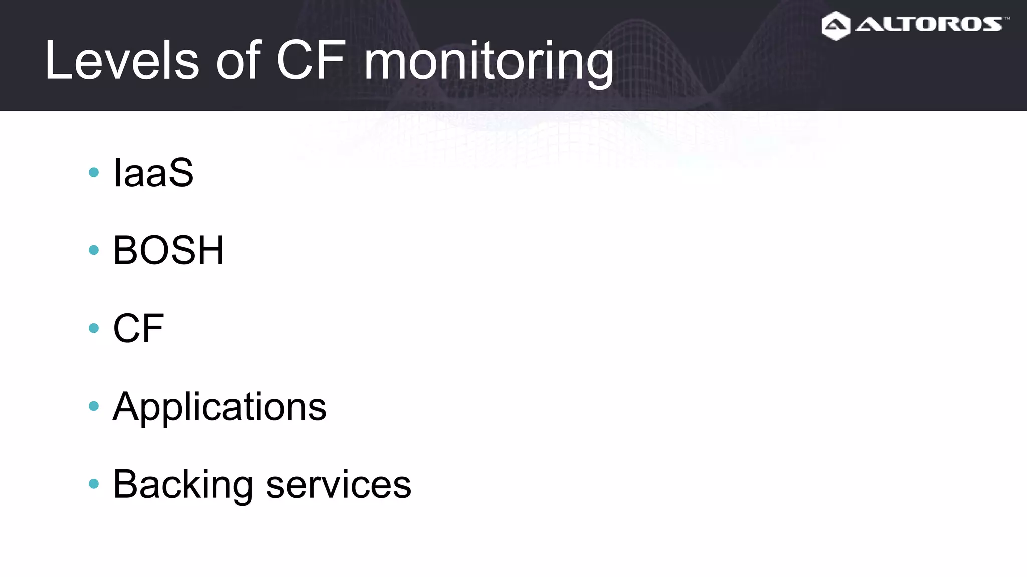 Levels of CF monitoring
• IaaS
• BOSH
• CF
• Applications
• Backing services
 