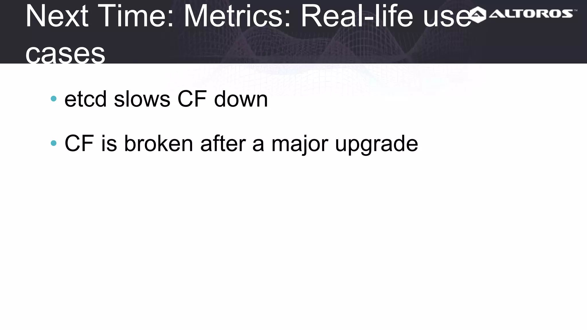 Next time: Real-life use cases for metrics
• etcd slows CF down
• CF is broken after a major upgrade
 