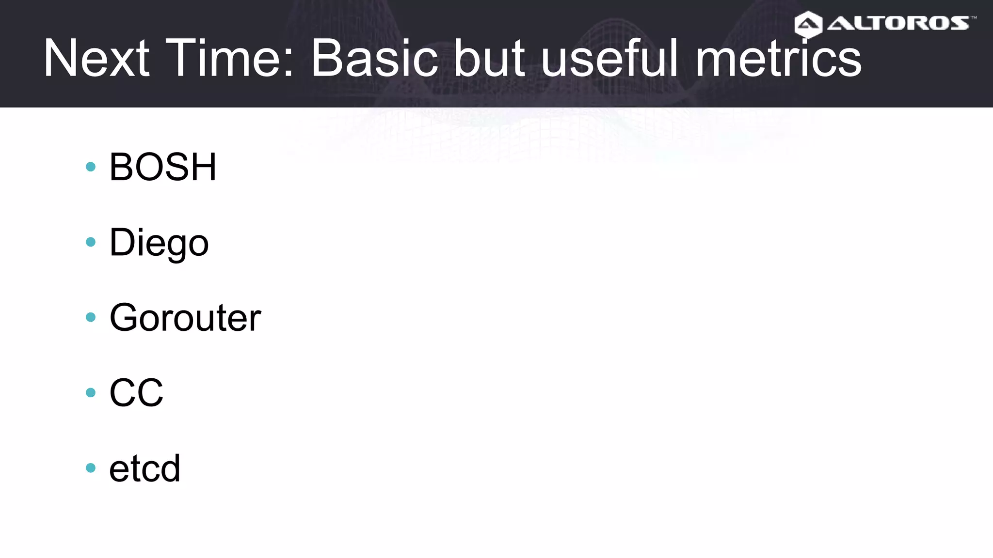 Next time: Basic but useful metrics
• BOSH
• Diego
• Gorouter
• CC
• etcd
 