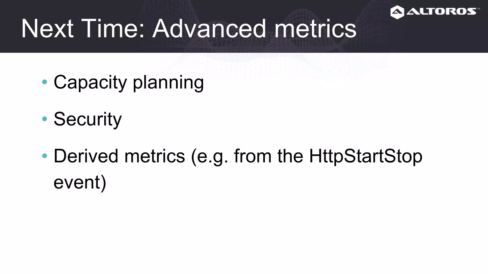 Next time: Advanced metrics
• Capacity planning
• Security
• Derived metrics (e.g. from the HttpStartStop
event)
 